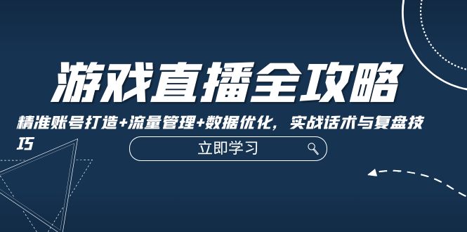 游戏直播全攻略：精准账号打造+流量管理+数据优化，实战话术与复盘技巧-源码天堂