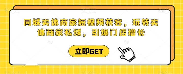 同城实体商家短视频获客直播课，玩转实体商家私域，引爆门店增长-源码天堂