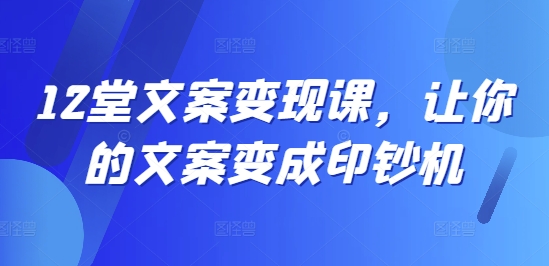 12堂文案变现课，让你的文案变成印钞机-源码天堂