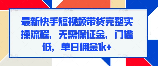 最新快手短视频带货完整实操流程，无需保证金，门槛低，单日佣金1k+-源码天堂