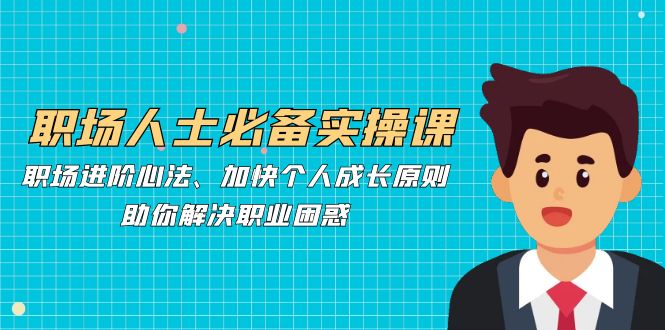 职场人士必备实操课：职场进阶心法、加快个人成长原则，助你解决职业困惑-源码天堂