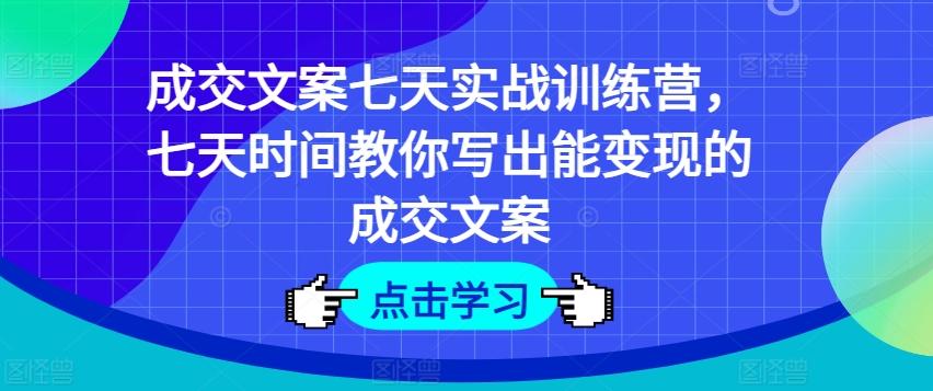 成交文案七天实战训练营，七天时间教你写出能变现的成交文案-源码天堂