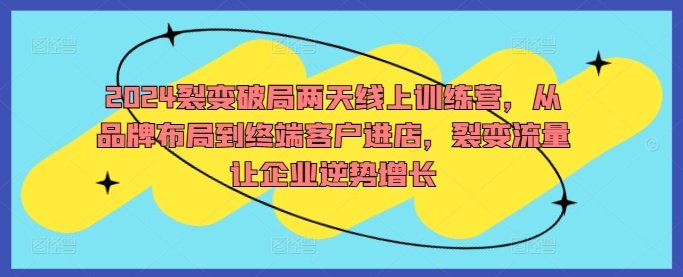 2024裂变破局两天线上训练营，从品牌布局到终端客户进店，裂变流量让企业逆势增长-源码天堂