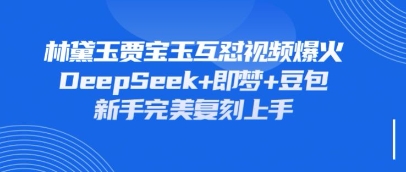 持续爆火的林黛玉贾宝玉互怼视频，比爽文还好看，利用DeepSeek+即梦+豆包就可以完美复刻-源码天堂