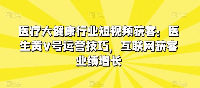 医疗大健康行业短视频获客：医生黄V号运营技巧，互联网获客业绩增长-源码天堂
