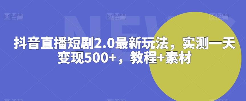抖音直播短剧2.0最新玩法，实测一天变现500+，教程+素材【揭秘】-源码天堂