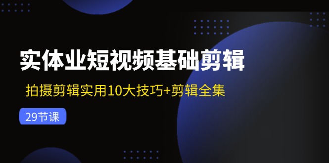 实体业短视频基础剪辑：拍摄剪辑实用10大技巧+剪辑全集(29节-源码天堂