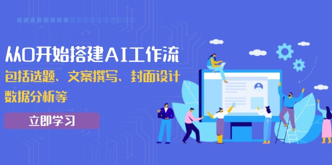 从0开始搭建AI工作流，包括选题、文案撰写、封面设计、数据分析等-源码天堂