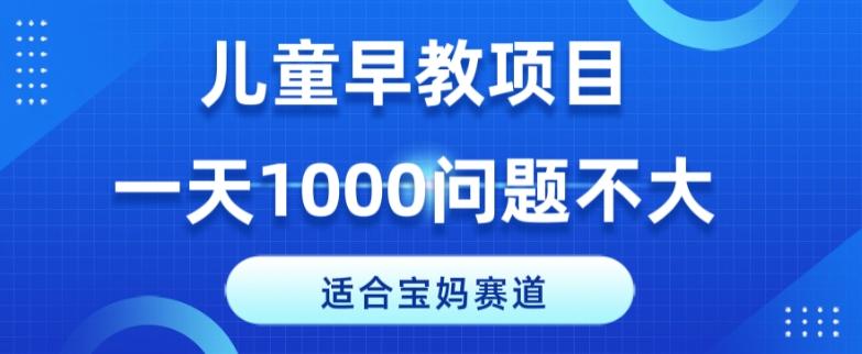 适合宝妈的赛道，儿童早教项目，一单29-49，一天1000问题不大！-源码天堂
