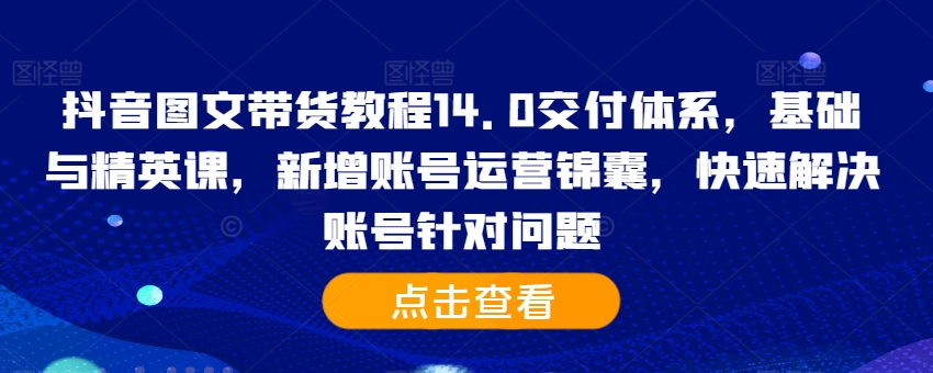 抖音图文带货教程14.0交付体系，基础与精英课，新增账号运营锦囊，快速解决账号针对问题-源码天堂