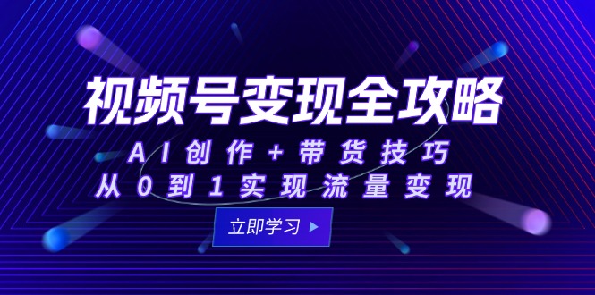 视频号变现全攻略：AI创作+带货技巧，从0到1实现流量变现-源码天堂