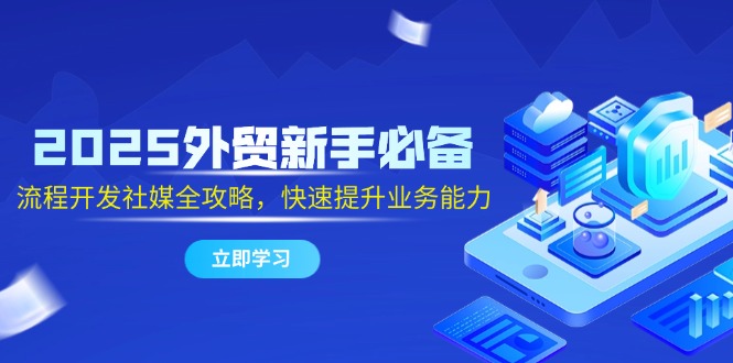 2025外贸新手必备，流程开发社媒全攻略，快速提升业务能力-源码天堂