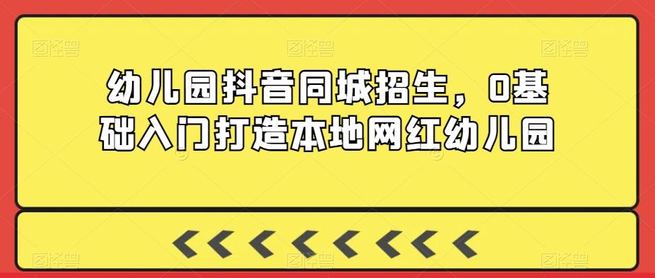 幼儿园抖音同城招生，0基础入门打造本地网红幼儿园-源码天堂