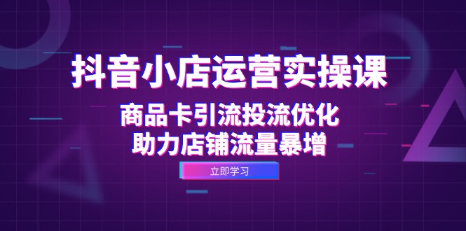 抖音小店运营实操课：商品卡引流投流优化，助力店铺流量暴增-源码天堂