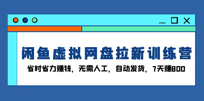 闲鱼虚拟网盘拉新训练营：省时省力赚钱，无需人工，自动发货，7天赚800-源码天堂