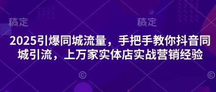 2025引爆同城流量，手把手教你抖音同城引流，上万家实体店实战营销经验-源码天堂