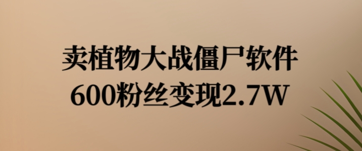 卖植物大战僵尸软件，600粉丝变现2.7W【揭秘】-源码天堂