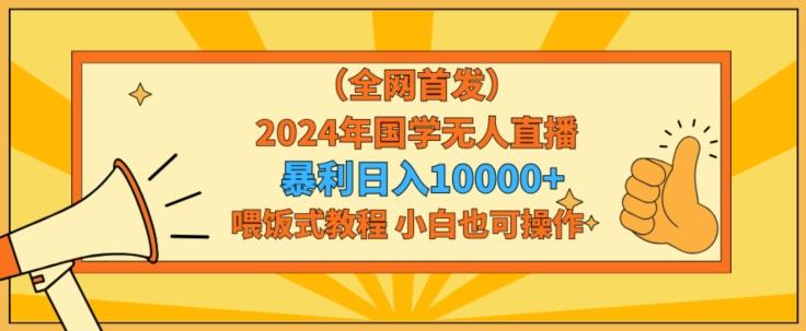 全网首发2024年国学无人直播暴力日入1w，加喂饭式教程，小白也可操作【揭秘】-源码天堂