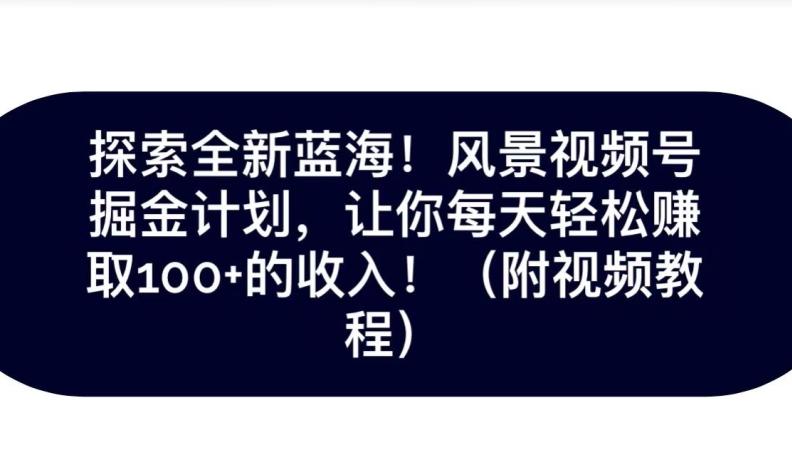 探索全新蓝海！抖音风景号掘金计划，让你每天轻松赚取100+的收入-源码天堂