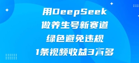 用DeepSeek做养生号新赛道，绿色避免违规，1条视频收益3W多-源码天堂