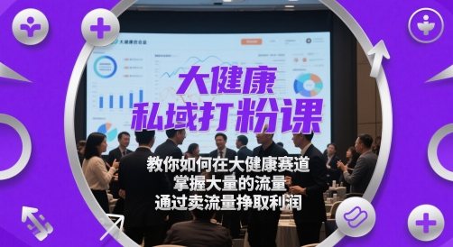 大健康私域打粉课，​教你如何在大健康赛道，掌握大量的流量，通过卖流量挣取利润-源码天堂