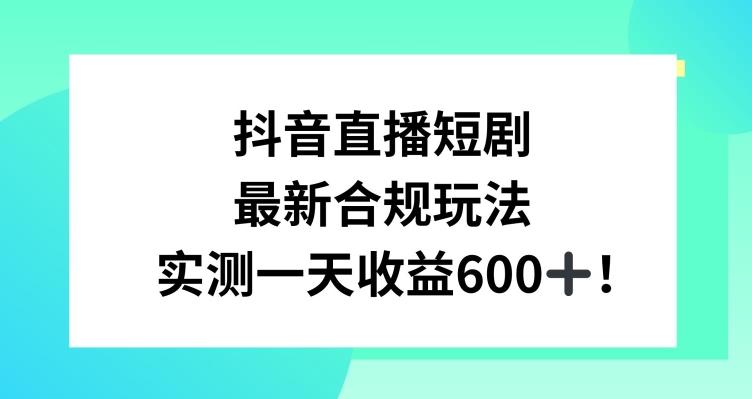 抖音直播短剧最新合规玩法，实测一天变现600+，教程+素材全解析【揭秘】-源码天堂