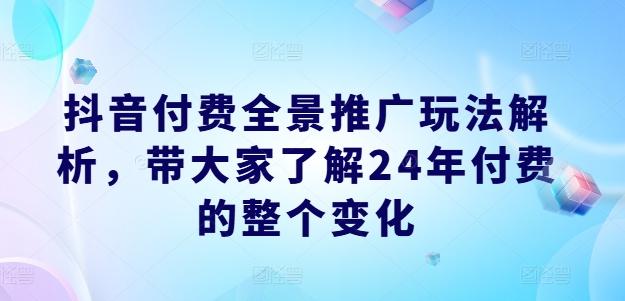 抖音付费全景推广玩法解析，带大家了解24年付费的整个变化-源码天堂