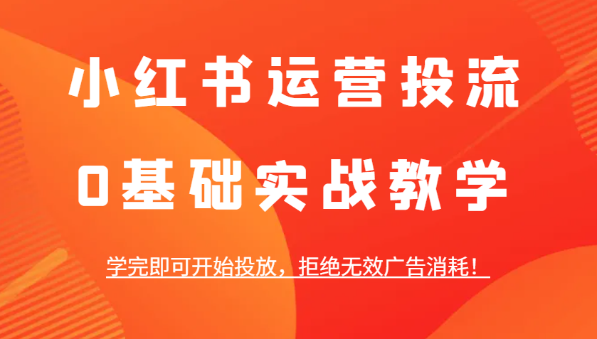 小红书运营投流，0基础实战教学，学完即可开始投放，拒绝无效广告消耗！-源码天堂