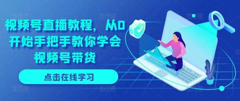 视频号直播教程，从0开始手把手教你学会视频号带货-源码天堂