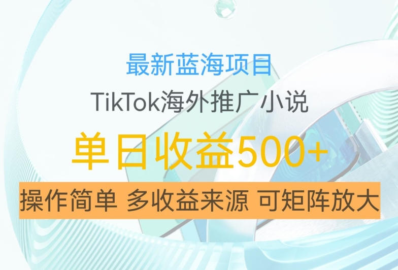 最新蓝海项目，利用tiktok海外推广小说赚钱佣金，简单易学，日入500+，可矩阵放大【揭秘】-源码天堂