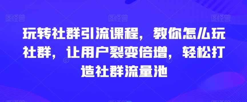 玩转社群引流课程，教你怎么玩社群，让用户裂变倍增，轻松打造社群流量池-源码天堂