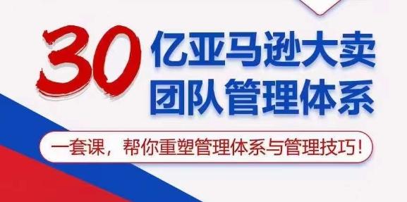 30亿亚马逊大卖团队管理体系，一套课，帮你重塑管理体系与管理技巧-源码天堂