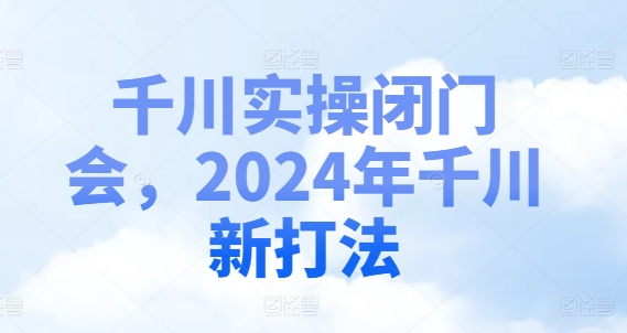 千川实操闭门会，2024年千川新打法-源码天堂