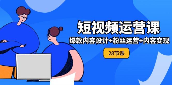 0基础学习短视频运营-全套实战课，爆款内容设计+粉丝运营+内容变现(28节-源码天堂