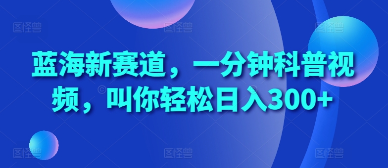蓝海新赛道，一分钟科普视频，叫你轻松日入300+【揭秘】-源码天堂