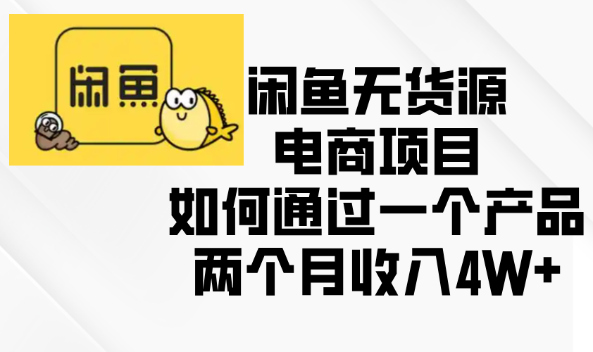 闲鱼无货源电商项目，如何通过一个产品两个月收入4W+-源码天堂