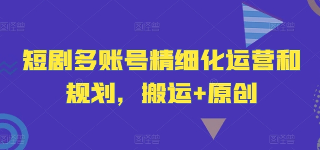 短剧多账号精细化运营和规划，搬运+原创-源码天堂