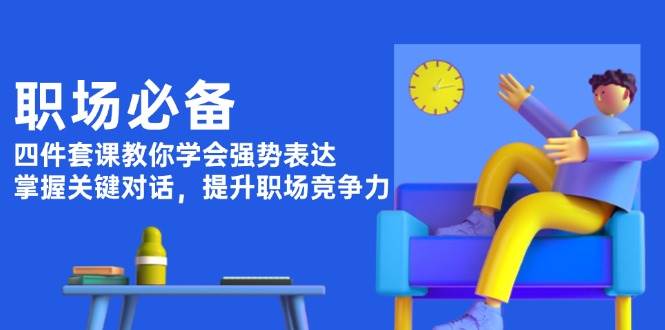 职场必备，四件套课教你学会强势表达，掌握关键对话，提升职场竞争力-源码天堂