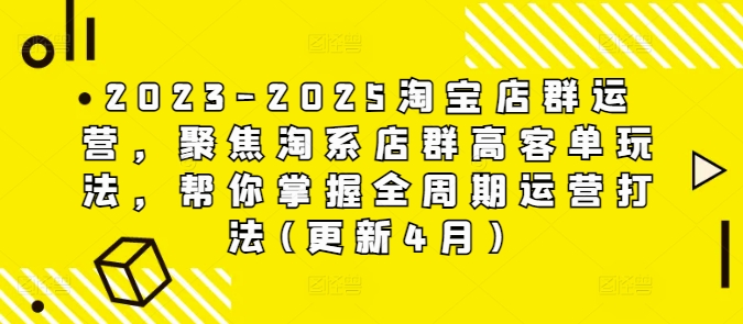 2023-2025淘宝店群运营，聚焦淘系店群高客单玩法，帮你掌握全周期运营打法(更新4月)-源码天堂