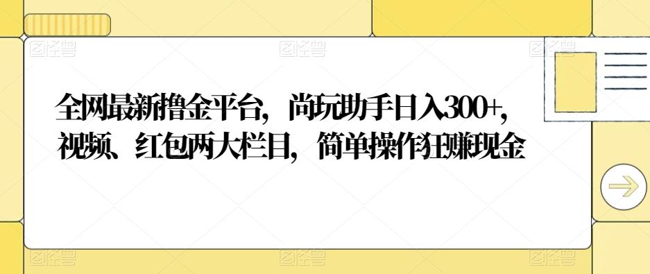 全网最新撸金平台，尚玩助手日入300+，视频、红包两大栏目，简单操作狂赚现金-源码天堂