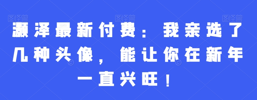 灏泽最新付费：我亲选了几种头像，能让你在新年一直兴旺！-源码天堂