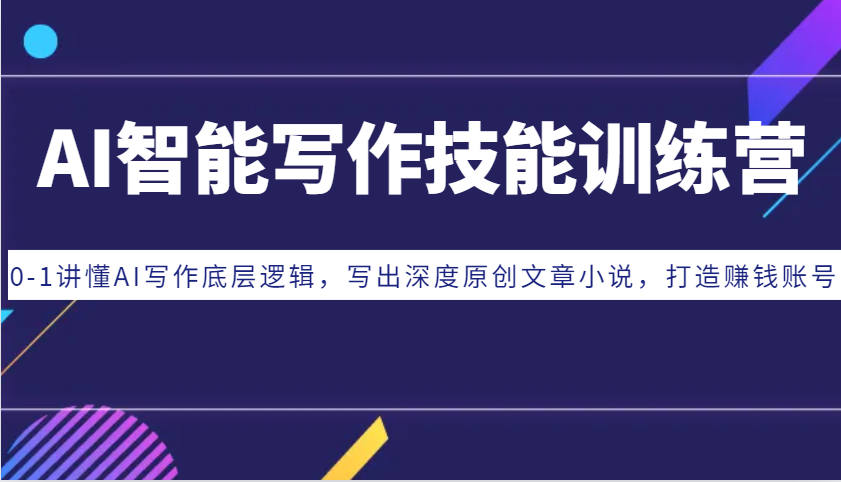 AI智能写作技能训练营：0-1讲懂AI写作底层逻辑，写出深度原创文章小说，打造赚钱账号-源码天堂