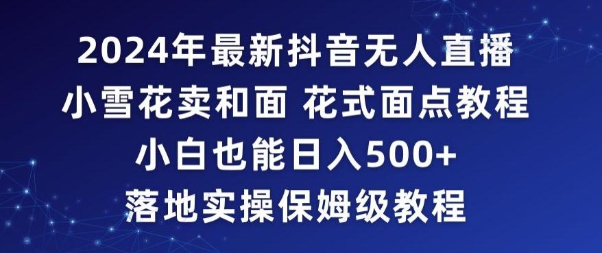 2024年抖音最新无人直播小雪花卖和面、花式面点教程小白也能日入500+落地实操保姆级教程【揭秘】-源码天堂