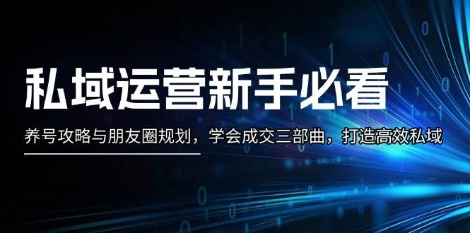 私域运营新手必看：养号攻略与朋友圈规划，学会成交三部曲，打造高效私域-源码天堂