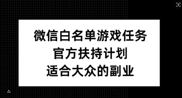 微信白名单游戏任务，官方扶持计划，适合大众的副业【揭秘】-源码天堂