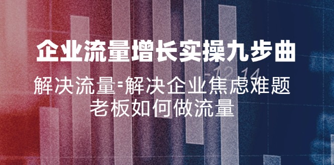 企业流量增长实战九步曲，解决流量=解决企业焦虑难题，老板如何做流量-源码天堂