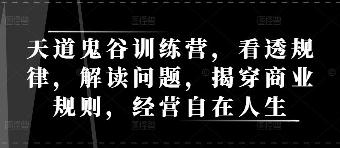 天道鬼谷训练营，看透规律，解读问题，揭穿商业规则，经营自在人生-源码天堂