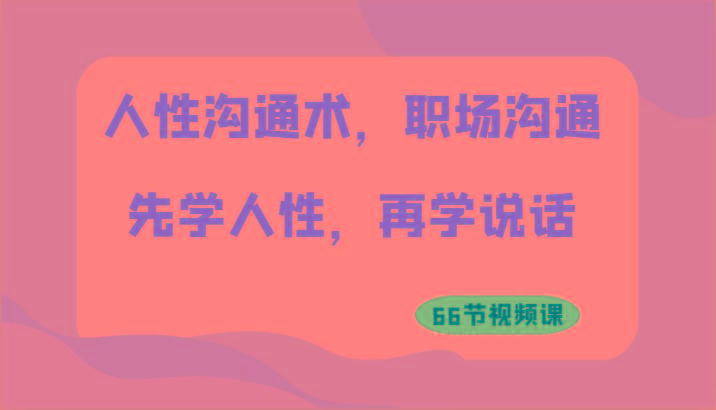 人性沟通术，职场沟通：先学人性，再学说话(66节视频课)-源码天堂