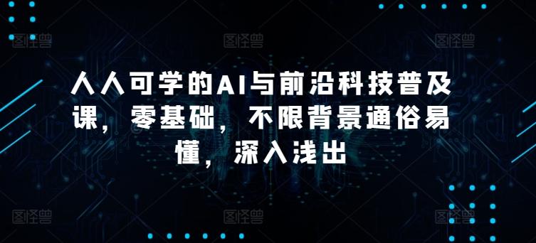 人人可学的AI与前沿科技普及课，零基础，不限背景通俗易懂，深入浅出-源码天堂