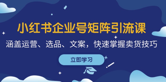 小红书企业号矩阵引流课，涵盖运营、选品、文案，快速掌握卖货技巧-源码天堂